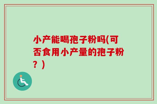 小产能喝孢子粉吗(可否食用小产量的孢子粉？)-第1张图片-卓越灵芝孢子粉