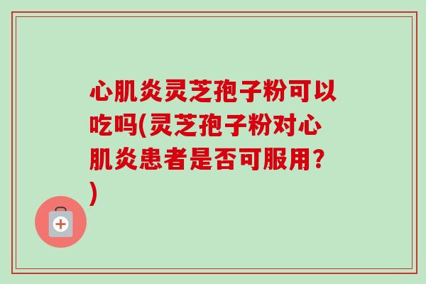 心肌炎灵芝孢子粉可以吃吗(灵芝孢子粉对心肌炎患者是否可服用?)-第1张图片-卓越灵芝孢子粉 心肌炎灵芝孢子粉可以吃吗(灵芝孢子粉对心肌炎患者是否可服用?)-第1张图片-卓越灵芝孢子粉