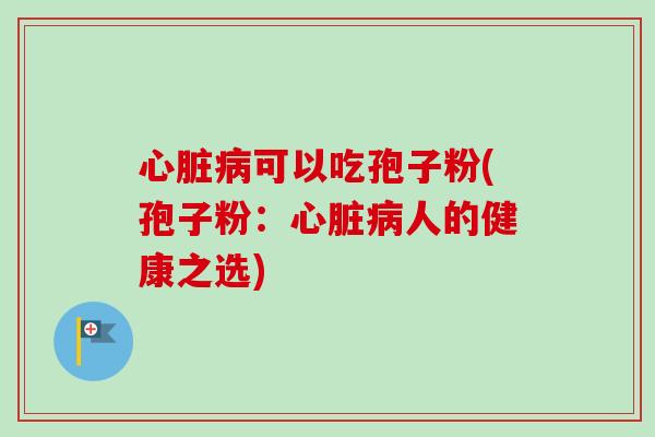 心脏病可以吃孢子粉(孢子粉:心脏病人的健康之选)-第1张图片-卓越灵芝孢子粉 心脏病可以吃孢子粉(孢子粉:心脏病人的健康之选)-第1张图片-卓越灵芝孢子粉