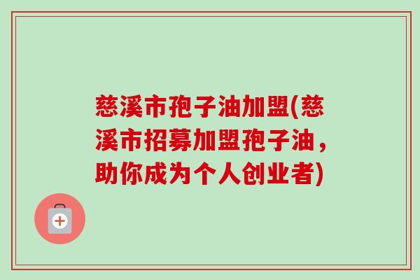 慈溪市孢子油加盟(慈溪市招募加盟孢子油,助你成为个人创业者)-第1张图片-卓越灵芝孢子粉 慈溪市孢子油加盟(慈溪市招募加盟孢子油,助你成为个人创业者)-第1张图片-卓越灵芝孢子粉