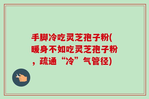 手脚冷吃灵芝孢子粉(暖身不如吃灵芝孢子粉,疏通“冷”气管径)-第1张图片-卓越灵芝孢子粉 手脚冷吃灵芝孢子粉(暖身不如吃灵芝孢子粉,疏通“冷”气管径)-第1张图片-卓越灵芝孢子粉
