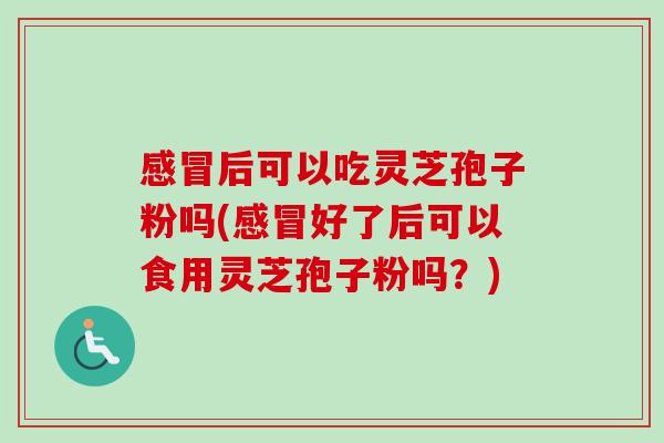感冒后可以吃灵芝孢子粉吗(感冒好了后可以食用灵芝孢子粉吗？)-第1张图片-卓越灵芝孢子粉
