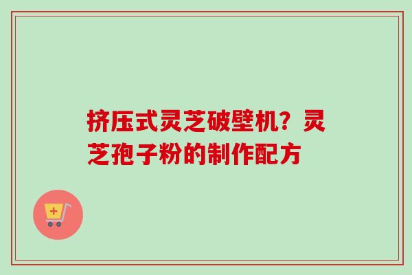 挤压式灵芝破壁机?灵芝孢子粉的制作配方-第1张图片-卓越灵芝孢子粉 挤压式灵芝破壁机?灵芝孢子粉的制作配方-第1张图片-卓越灵芝孢子粉