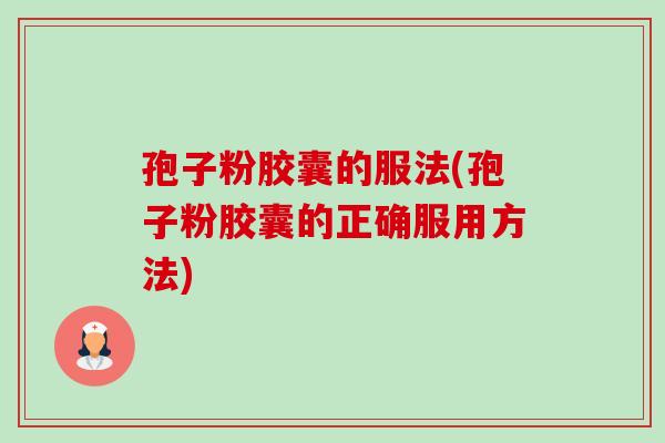 孢子粉胶囊的服法(孢子粉胶囊的正确服用方法)-第1张图片-卓越灵芝孢子粉 孢子粉胶囊的服法(孢子粉胶囊的正确服用方法)-第1张图片-卓越灵芝孢子粉