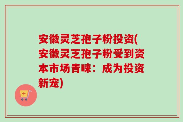 安徽灵芝孢子粉投资(安徽灵芝孢子粉受到资本市场青睐:成为投资新宠)-第1张图片-卓越灵芝孢子粉 安徽灵芝孢子粉投资(安徽灵芝孢子粉受到资本市场青睐:成为投资新宠)-第1张图片-卓越灵芝孢子粉