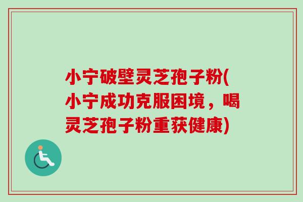 小宁破壁灵芝孢子粉(小宁成功克服困境,喝灵芝孢子粉重获健康)-第1张图片-卓越灵芝孢子粉 小宁破壁灵芝孢子粉(小宁成功克服困境,喝灵芝孢子粉重获健康)-第1张图片-卓越灵芝孢子粉
