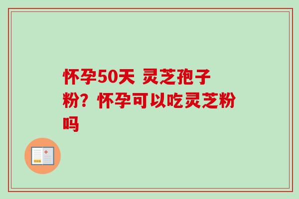 怀孕50天 灵芝孢子粉?怀孕可以吃灵芝粉吗-第1张图片-卓越灵芝孢子粉 怀孕50天 灵芝孢子粉?怀孕可以吃灵芝粉吗-第1张图片-卓越灵芝孢子粉