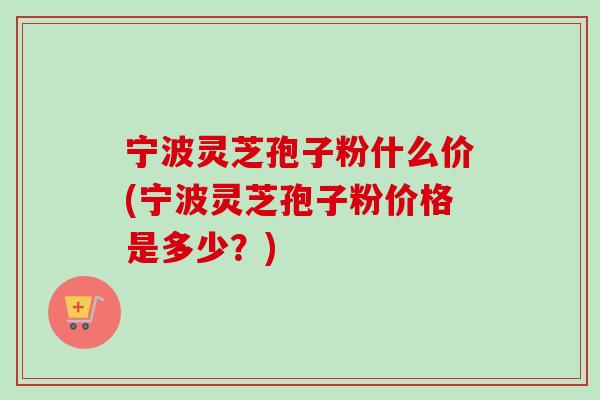 宁波灵芝孢子粉什么价(宁波灵芝孢子粉价格是多少？)-第1张图片-卓越灵芝孢子粉