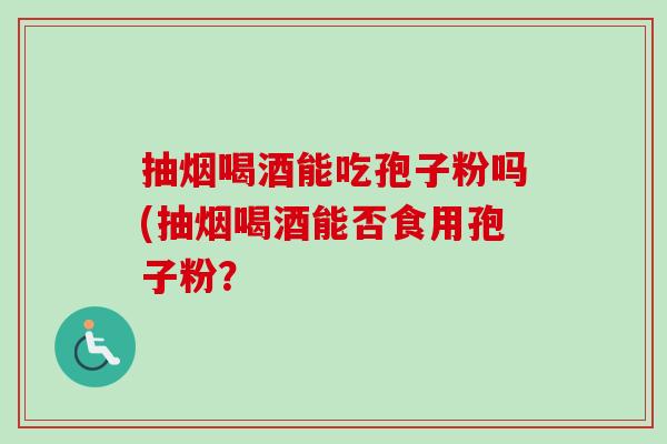 抽烟喝酒能吃孢子粉吗(抽烟喝酒能否食用孢子粉？-第1张图片-卓越灵芝孢子粉