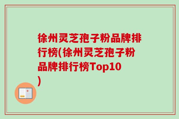 徐州灵芝孢子粉品牌排行榜(徐州灵芝孢子粉品牌排行榜Top10)-第2张图片-卓越灵芝孢子粉 徐州灵芝孢子粉品牌排行榜(徐州灵芝孢子粉品牌排行榜Top10)-第2张图片-卓越灵芝孢子粉
