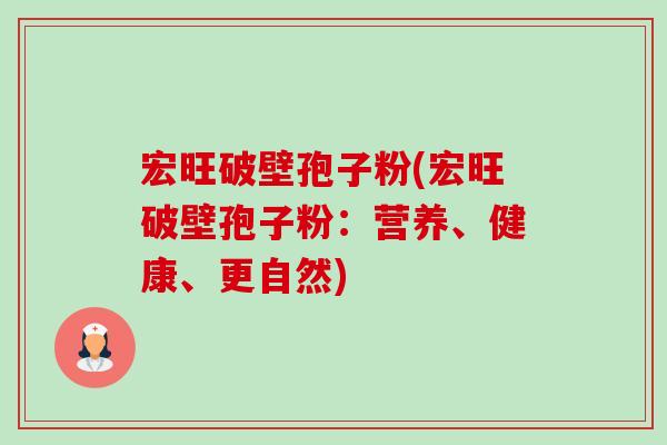 宏旺破壁孢子粉(宏旺破壁孢子粉：营养、健康、更自然)-第1张图片-卓越灵芝孢子粉