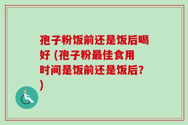 孢子粉饭前还是饭后喝好 (孢子粉最佳食用时间是饭前还是饭后?)-第1张图片-卓越灵芝孢子粉 孢子粉饭前还是饭后喝好 (孢子粉最佳食用时间是饭前还是饭后?)-第1张图片-卓越灵芝孢子粉