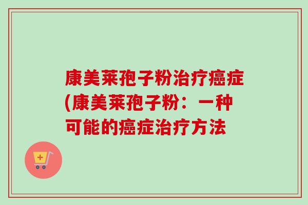 康美莱孢子粉治疗癌症(康美莱孢子粉:一种可能的癌症治疗方法-第1张图片-卓越灵芝孢子粉 康美莱孢子粉治疗癌症(康美莱孢子粉:一种可能的癌症治疗方法-第1张图片-卓越灵芝孢子粉