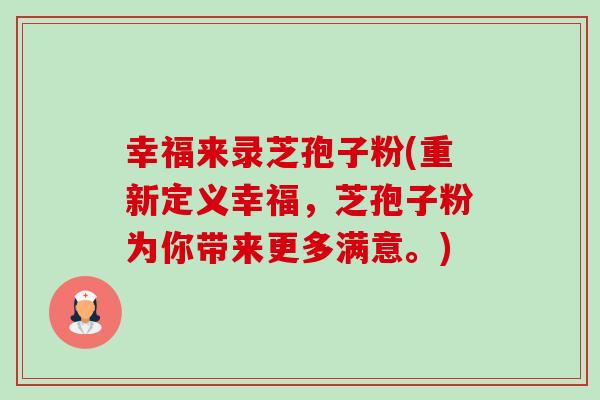 幸福来录芝孢子粉(重新定义幸福,芝孢子粉为你带来更多满意。)-第1张图片-卓越灵芝孢子粉 幸福来录芝孢子粉(重新定义幸福,芝孢子粉为你带来更多满意。)-第1张图片-卓越灵芝孢子粉
