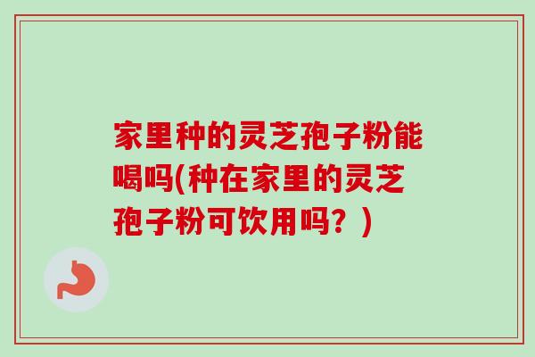 家里种的灵芝孢子粉能喝吗(种在家里的灵芝孢子粉可饮用吗?)-第1张图片-卓越灵芝孢子粉 家里种的灵芝孢子粉能喝吗(种在家里的灵芝孢子粉可饮用吗?)-第1张图片-卓越灵芝孢子粉