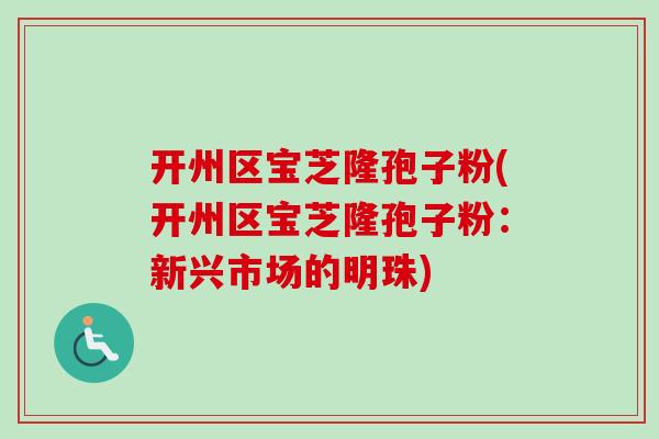 开州区宝芝隆孢子粉(开州区宝芝隆孢子粉：新兴市场的明珠)-第1张图片-卓越灵芝孢子粉