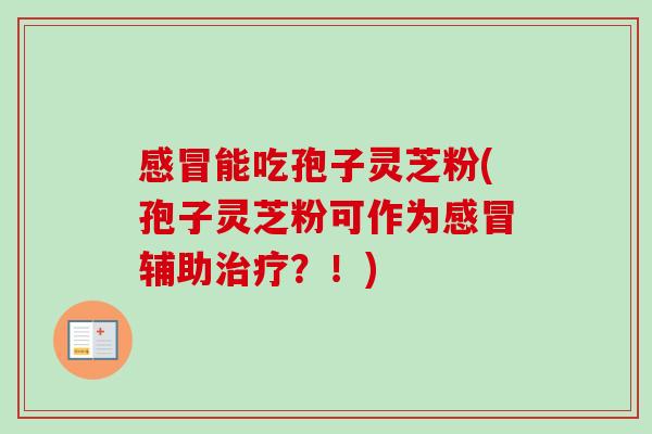 感冒能吃孢子灵芝粉(孢子灵芝粉可作为感冒辅助治疗？！)-第1张图片-卓越灵芝孢子粉