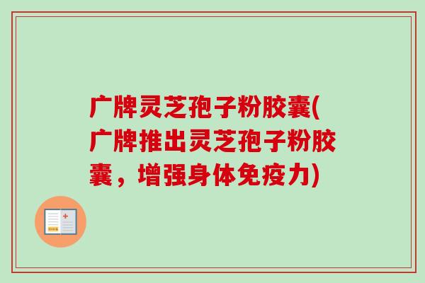 广牌灵芝孢子粉胶囊(广牌推出灵芝孢子粉胶囊,增强身体免疫力)-第1张图片-卓越灵芝孢子粉 广牌灵芝孢子粉胶囊(广牌推出灵芝孢子粉胶囊,增强身体免疫力)-第1张图片-卓越灵芝孢子粉