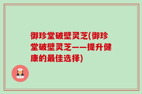 御珍堂破壁灵芝(御珍堂破壁灵芝——提升健康的最佳选择)-第1张图片-卓越灵芝孢子粉 御珍堂破壁灵芝(御珍堂破壁灵芝——提升健康的最佳选择)-第1张图片-卓越灵芝孢子粉