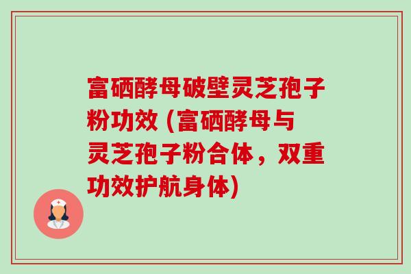 富硒酵母破壁灵芝孢子粉功效 (富硒酵母与灵芝孢子粉合体，双重功效护航身体)-第1张图片-卓越灵芝孢子粉