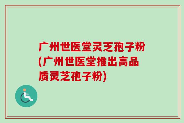 广州世医堂灵芝孢子粉(广州世医堂推出高品质灵芝孢子粉)-第1张图片-卓越灵芝孢子粉 广州世医堂灵芝孢子粉(广州世医堂推出高品质灵芝孢子粉)-第1张图片-卓越灵芝孢子粉