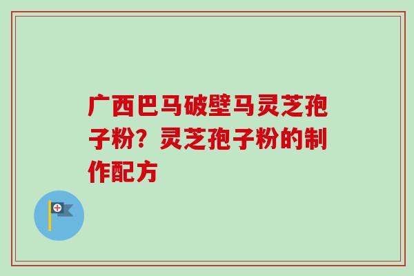 广西巴马破壁马灵芝孢子粉?灵芝孢子粉的制作配方-第1张图片-卓越灵芝孢子粉 广西巴马破壁马灵芝孢子粉?灵芝孢子粉的制作配方-第1张图片-卓越灵芝孢子粉