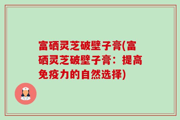 富硒灵芝破壁子膏(富硒灵芝破壁子膏:提高免疫力的自然选择)-第1张图片-卓越灵芝孢子粉 富硒灵芝破壁子膏(富硒灵芝破壁子膏:提高免疫力的自然选择)-第1张图片-卓越灵芝孢子粉