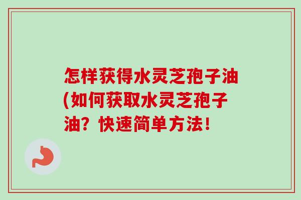 怎样获得水灵芝孢子油(如何获取水灵芝孢子油?快速简单方法!-第1张图片-卓越灵芝孢子粉 怎样获得水灵芝孢子油(如何获取水灵芝孢子油?快速简单方法!-第1张图片-卓越灵芝孢子粉