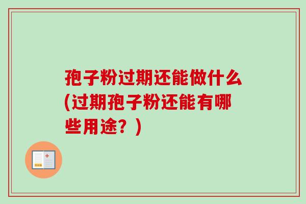 孢子粉过期还能做什么(过期孢子粉还能有哪些用途？)-第1张图片-卓越灵芝孢子粉