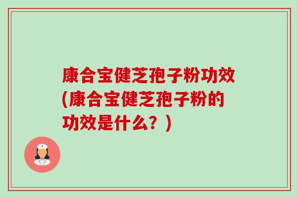 康合宝健芝孢子粉功效(康合宝健芝孢子粉的功效是什么？)-第1张图片-卓越灵芝孢子粉