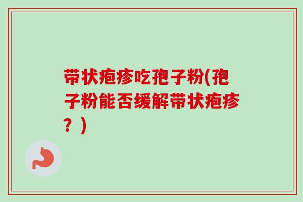 带状疱疹吃孢子粉(孢子粉能否缓解带状疱疹?)-第1张图片-卓越灵芝孢子粉 带状疱疹吃孢子粉(孢子粉能否缓解带状疱疹?)-第1张图片-卓越灵芝孢子粉