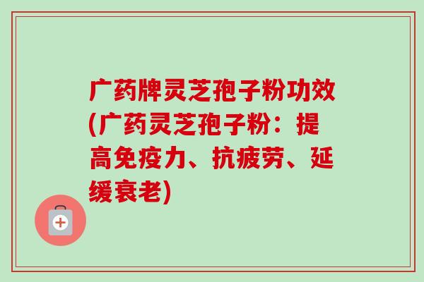 广药牌灵芝孢子粉功效(广药灵芝孢子粉:提高免疫力、抗疲劳、延缓衰老)-第1张图片-卓越灵芝孢子粉 广药牌灵芝孢子粉功效(广药灵芝孢子粉:提高免疫力、抗疲劳、延缓衰老)-第1张图片-卓越灵芝孢子粉
