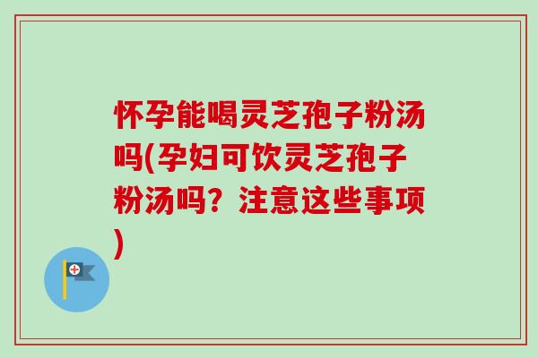 怀孕能喝灵芝孢子粉汤吗(孕妇可饮灵芝孢子粉汤吗?注意这些事项)-第1张图片-卓越灵芝孢子粉 怀孕能喝灵芝孢子粉汤吗(孕妇可饮灵芝孢子粉汤吗?注意这些事项)-第1张图片-卓越灵芝孢子粉