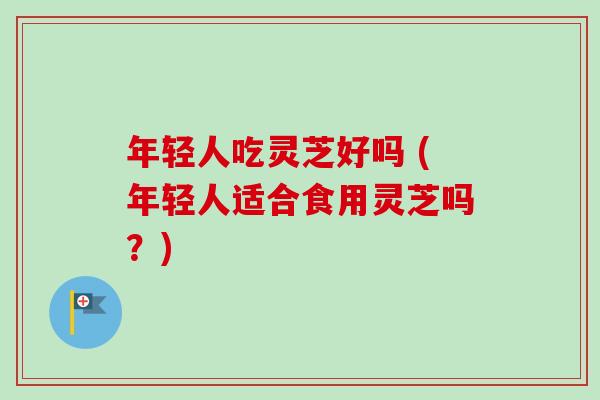 年轻人吃灵芝好吗 (年轻人适合食用灵芝吗？)-第1张图片-卓越灵芝孢子粉