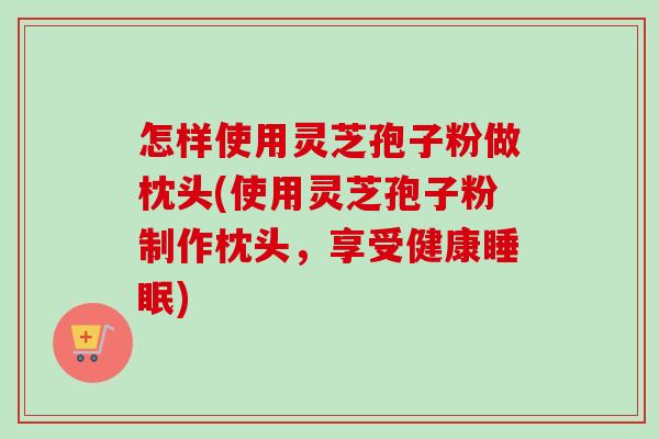 怎样使用灵芝孢子粉做枕头(使用灵芝孢子粉制作枕头，享受健康睡眠)-第1张图片-卓越灵芝孢子粉