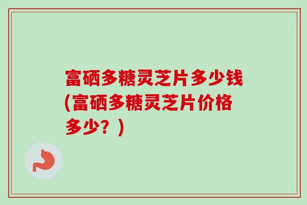 富硒多糖灵芝片多少钱(富硒多糖灵芝片价格多少？)-第1张图片-卓越灵芝孢子粉