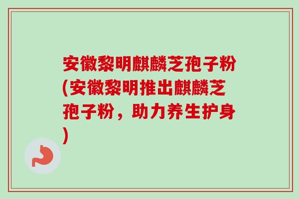 安徽黎明麒麟芝孢子粉(安徽黎明推出麒麟芝孢子粉,助力养生护身)-第1张图片-卓越灵芝孢子粉 安徽黎明麒麟芝孢子粉(安徽黎明推出麒麟芝孢子粉,助力养生护身)-第1张图片-卓越灵芝孢子粉