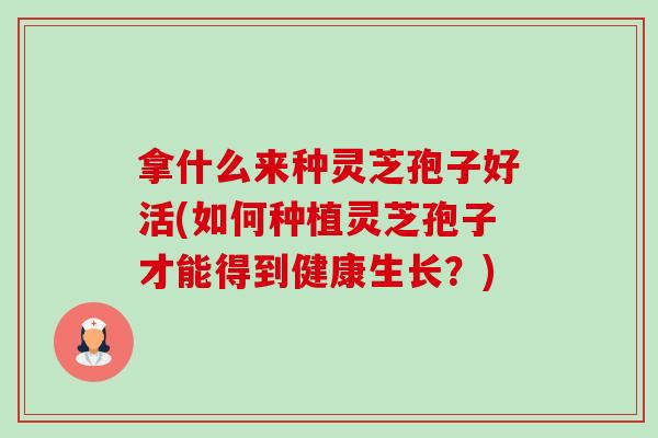 拿什么来种灵芝孢子好活(如何种植灵芝孢子才能得到健康生长?)-第1张图片-卓越灵芝孢子粉 拿什么来种灵芝孢子好活(如何种植灵芝孢子才能得到健康生长?)-第1张图片-卓越灵芝孢子粉