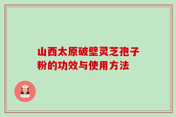 山西太原破壁灵芝孢子粉的功效与使用方法-第1张图片-卓越灵芝孢子粉