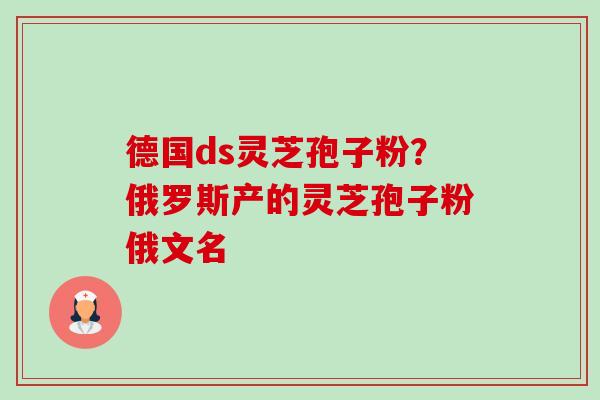 德国ds灵芝孢子粉？俄罗斯产的灵芝孢子粉俄文名-第1张图片-卓越灵芝孢子粉