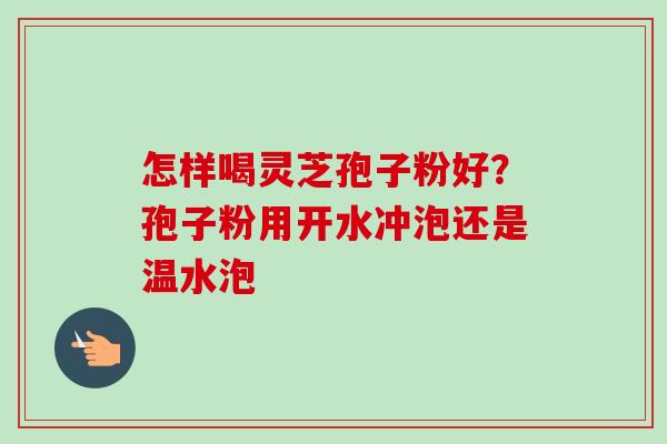 怎样喝灵芝孢子粉好？孢子粉用开水冲泡还是温水泡-第1张图片-卓越灵芝孢子粉