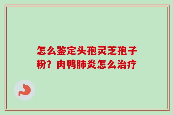 怎么鉴定头孢灵芝孢子粉?肉鸭肺炎怎么治疗-第1张图片-卓越灵芝孢子粉 怎么鉴定头孢灵芝孢子粉?肉鸭肺炎怎么治疗-第1张图片-卓越灵芝孢子粉