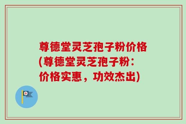 尊德堂灵芝孢子粉价格(尊德堂灵芝孢子粉:价格实惠,功效杰出)-第1张图片-卓越灵芝孢子粉 尊德堂灵芝孢子粉价格(尊德堂灵芝孢子粉:价格实惠,功效杰出)-第1张图片-卓越灵芝孢子粉