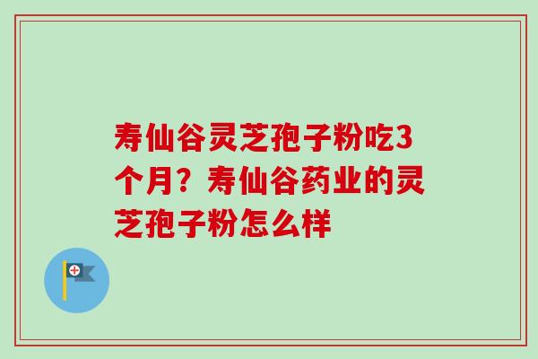 寿仙谷灵芝孢子粉吃3个月?寿仙谷药业的灵芝孢子粉怎么样-第1张图片-卓越灵芝孢子粉 寿仙谷灵芝孢子粉吃3个月?寿仙谷药业的灵芝孢子粉怎么样-第1张图片-卓越灵芝孢子粉