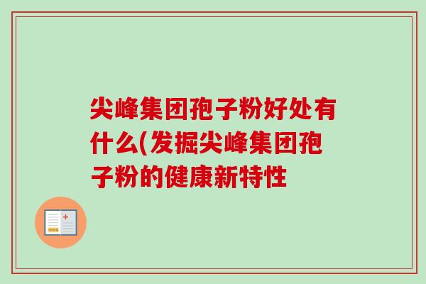 尖峰集团孢子粉好处有什么(发掘尖峰集团孢子粉的健康新特性-第1张图片-卓越灵芝孢子粉 尖峰集团孢子粉好处有什么(发掘尖峰集团孢子粉的健康新特性-第1张图片-卓越灵芝孢子粉