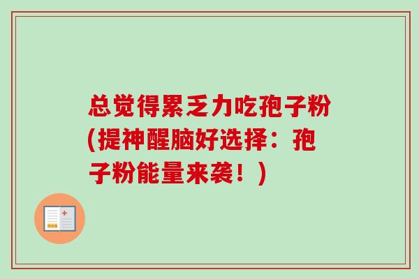 总觉得累乏力吃孢子粉(提神醒脑好选择:孢子粉能量来袭!)-第1张图片-卓越灵芝孢子粉 总觉得累乏力吃孢子粉(提神醒脑好选择:孢子粉能量来袭!)-第1张图片-卓越灵芝孢子粉