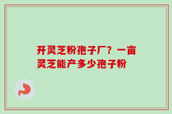 开灵芝粉孢子厂?一亩灵芝能产多少孢子粉-第1张图片-卓越灵芝孢子粉 开灵芝粉孢子厂?一亩灵芝能产多少孢子粉-第1张图片-卓越灵芝孢子粉