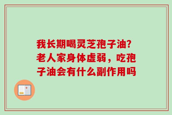 我长期喝灵芝孢子油？老人家身体虚弱，吃孢子油会有什么副作用吗-第1张图片-卓越灵芝孢子粉