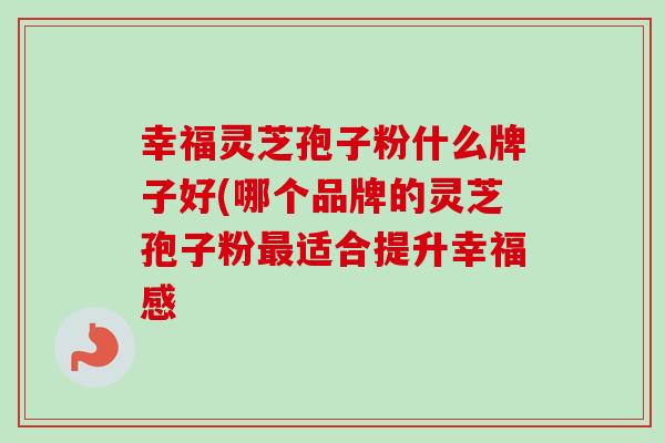 幸福灵芝孢子粉什么牌子好(哪个品牌的灵芝孢子粉最适合提升幸福感-第1张图片-卓越灵芝孢子粉 幸福灵芝孢子粉什么牌子好(哪个品牌的灵芝孢子粉最适合提升幸福感-第1张图片-卓越灵芝孢子粉