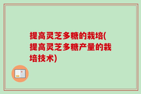 提高灵芝多糖的栽培(提高灵芝多糖产量的栽培技术)-第1张图片-卓越灵芝孢子粉